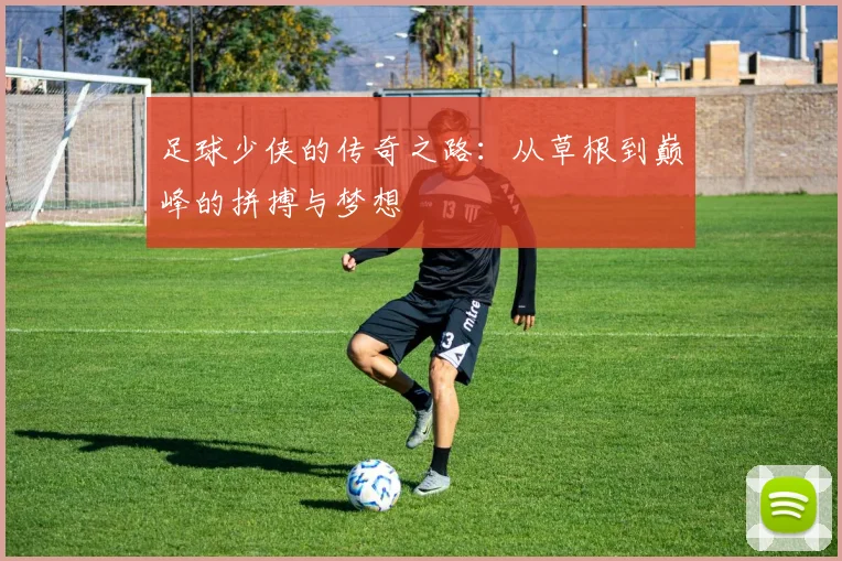 足球少侠的传奇之路：从草根到巅峰的拼搏与梦想
