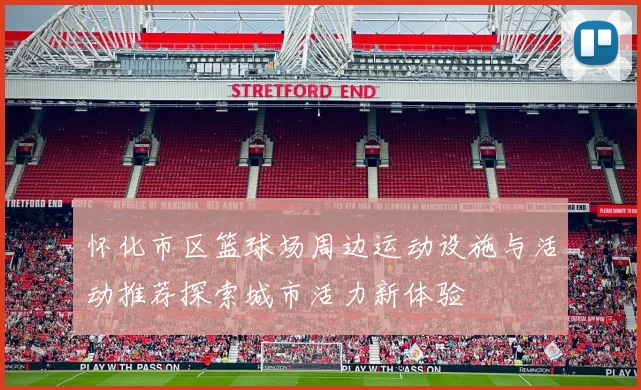 怀化市区篮球场周边运动设施与活动推荐探索城市活力新体验