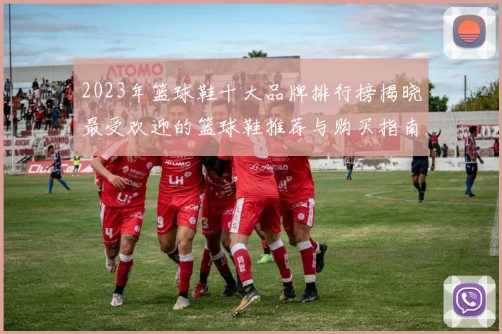 2023年篮球鞋十大品牌排行榜揭晓最受欢迎的篮球鞋推荐与购买指南