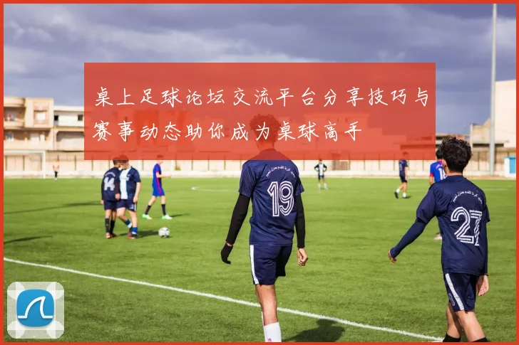 桌上足球论坛交流平台分享技巧与赛事动态助你成为桌球高手