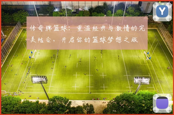 传奇牌篮球：重温经典与激情的完美结合，开启你的篮球梦想之旅
