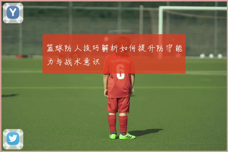 篮球防人技巧解析如何提升防守能力与战术意识