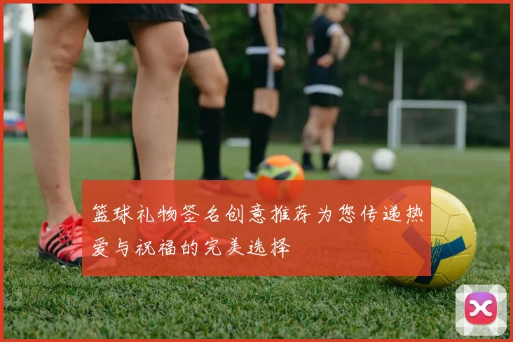 篮球礼物签名创意推荐为您传递热爱与祝福的完美选择