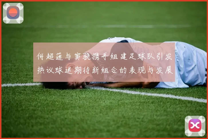 何超莲与窦骁携手组建足球队引发热议球迷期待新组合的表现与发展