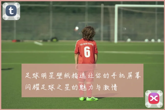 足球明星壁纸精选让你的手机屏幕闪耀足球之星的魅力与激情
