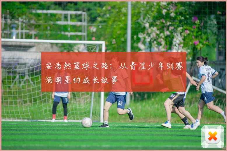 安浩然篮球之路：从青涩少年到赛场明星的成长故事