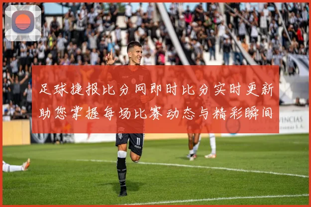 足球捷报比分网即时比分实时更新助您掌握每场比赛动态与精彩瞬间