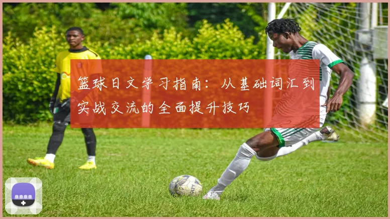 篮球日文学习指南：从基础词汇到实战交流的全面提升技巧