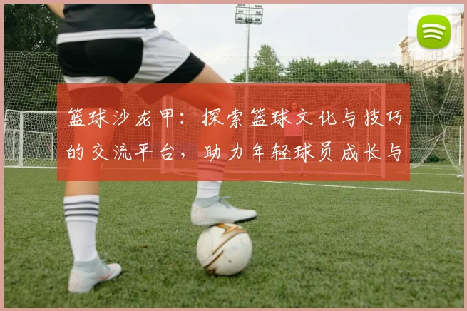 篮球沙龙甲：探索篮球文化与技巧的交流平台，助力年轻球员成长与发展