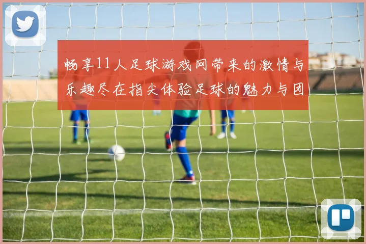 畅享11人足球游戏网带来的激情与乐趣尽在指尖体验足球的魅力与团队合作的精神