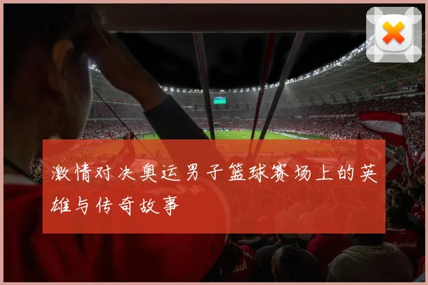 激情对决奥运男子篮球赛场上的英雄与传奇故事