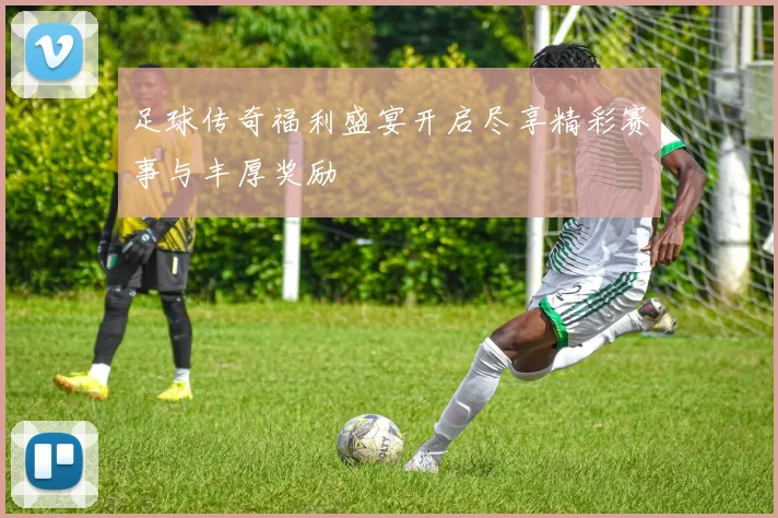 足球传奇福利盛宴开启尽享精彩赛事与丰厚奖励