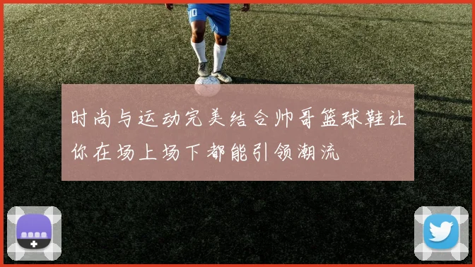 时尚与运动完美结合帅哥篮球鞋让你在场上场下都能引领潮流